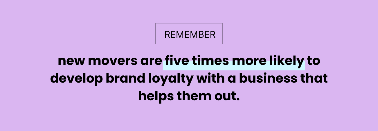 New movers are five times more likely to develop brand loyalty with a business that helps them out.